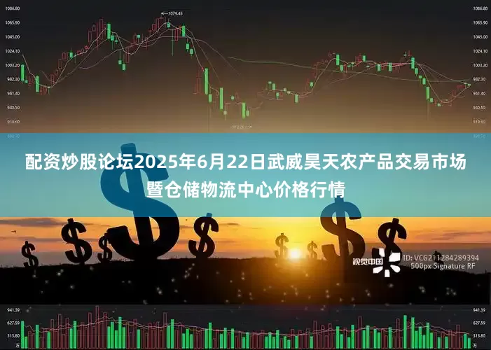 配资炒股论坛2025年6月22日武威昊天农产品交易市场暨仓储物流中心价格行情