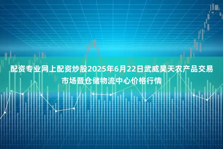 配资专业网上配资炒股2025年6月22日武威昊天农产品交易市场暨仓储物流中心价格行情