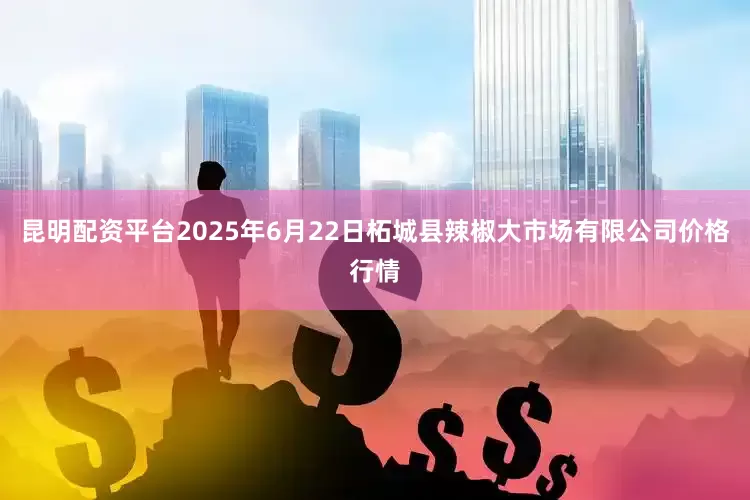 昆明配资平台2025年6月22日柘城县辣椒大市场有限公司价格行情