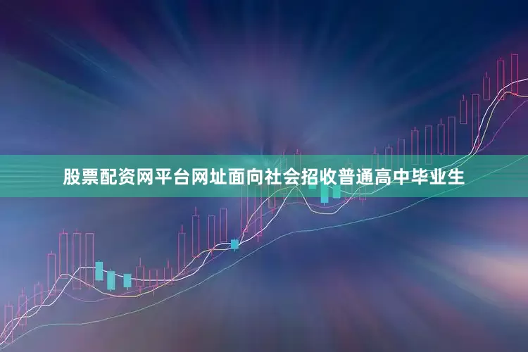 股票配资网平台网址面向社会招收普通高中毕业生