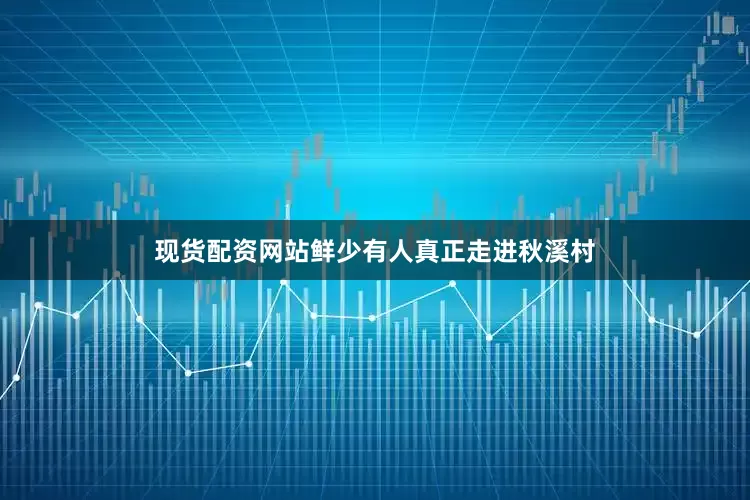 现货配资网站鲜少有人真正走进秋溪村