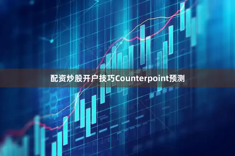 配资炒股开户技巧Counterpoint预测