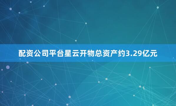 配资公司平台星云开物总资产约3.29亿元