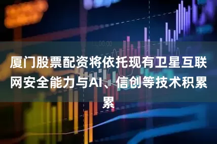 厦门股票配资将依托现有卫星互联网安全能力与AI、信创等技术积累