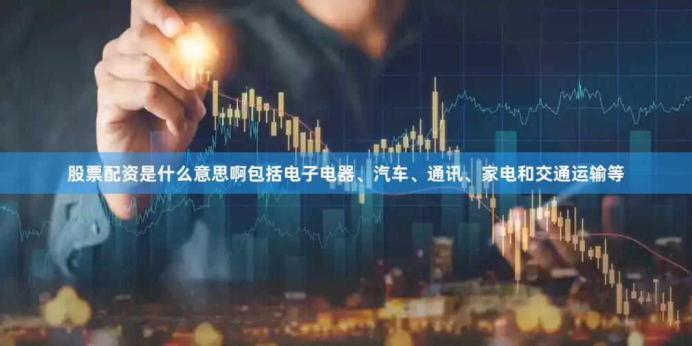 股票配资是什么意思啊包括电子电器、汽车、通讯、家电和交通运输等