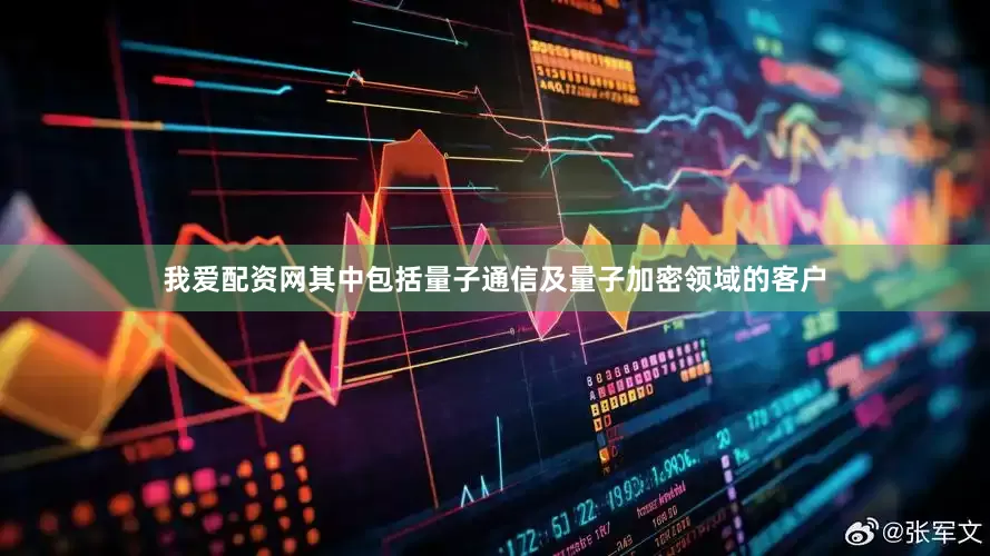 我爱配资网其中包括量子通信及量子加密领域的客户