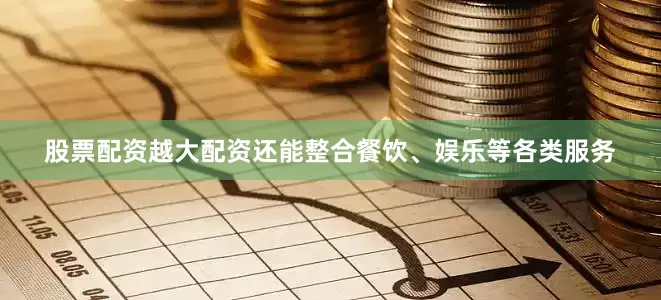 股票配资越大配资还能整合餐饮、娱乐等各类服务