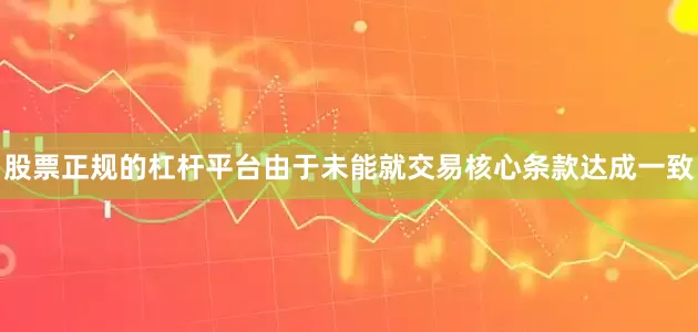 股票正规的杠杆平台由于未能就交易核心条款达成一致