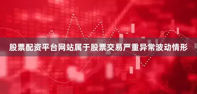 股票配资平台网站属于股票交易严重异常波动情形