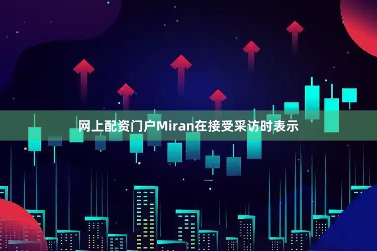 网上配资门户Miran在接受采访时表示
