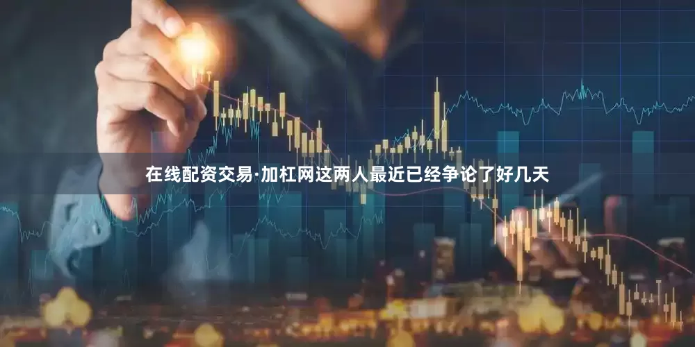 在线配资交易·加杠网这两人最近已经争论了好几天