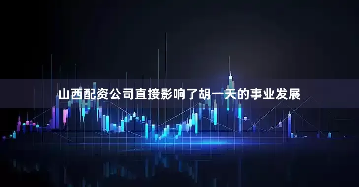 山西配资公司直接影响了胡一天的事业发展