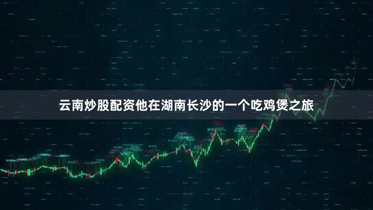 云南炒股配资他在湖南长沙的一个吃鸡煲之旅