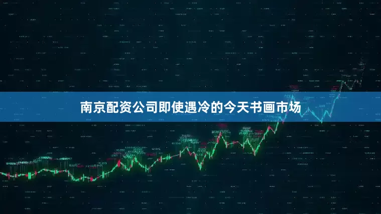 南京配资公司即使遇冷的今天书画市场