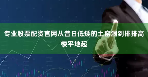 专业股票配资官网从昔日低矮的土窑洞到排排高楼平地起