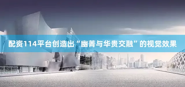 配资114平台创造出“幽菁与华贵交融”的视觉效果