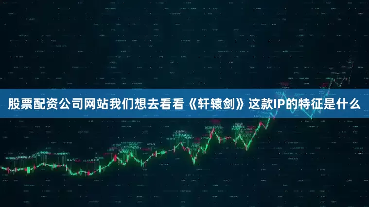 股票配资公司网站我们想去看看《轩辕剑》这款IP的特征是什么