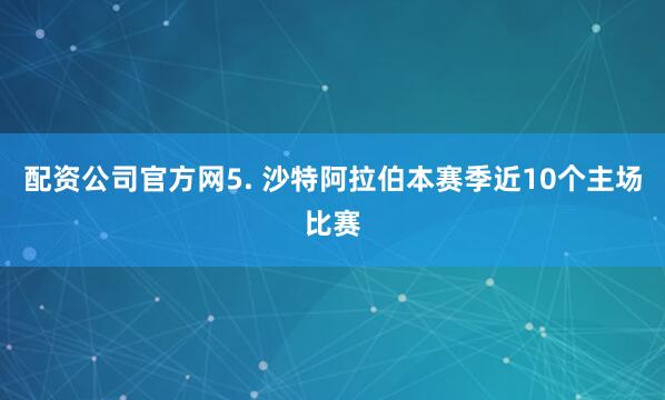 配资公司官方网　　5. 沙特阿拉伯本赛季近10个主场比赛