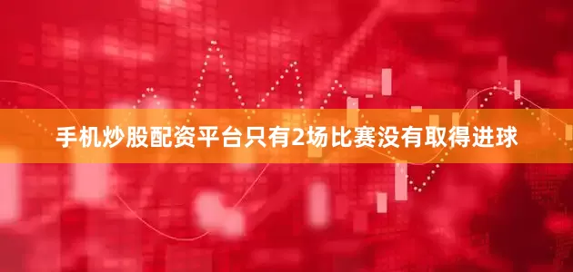 手机炒股配资平台只有2场比赛没有取得进球
