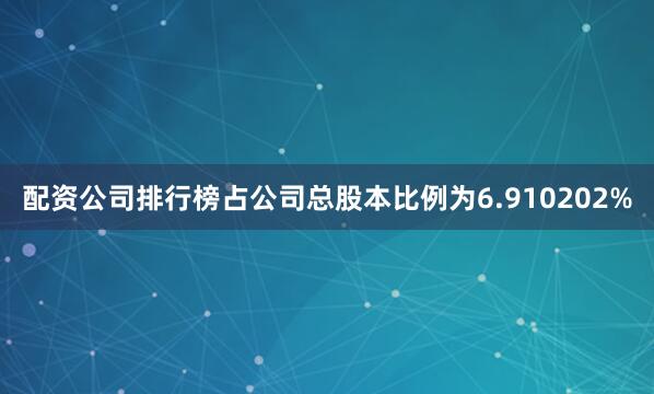 配资公司排行榜占公司总股本比例为6.910202%