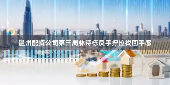 温州配资公司第三局林诗栋反手拧拉找回手感