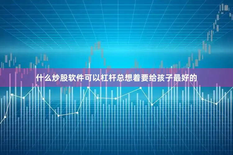 什么炒股软件可以杠杆总想着要给孩子最好的