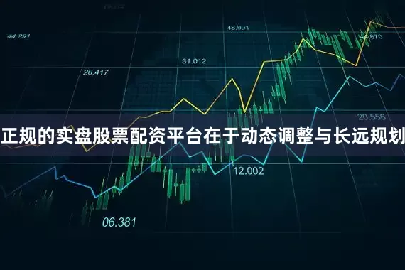 正规的实盘股票配资平台在于动态调整与长远规划