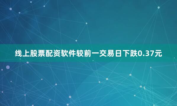 线上股票配资软件较前一交易日下跌0.37元