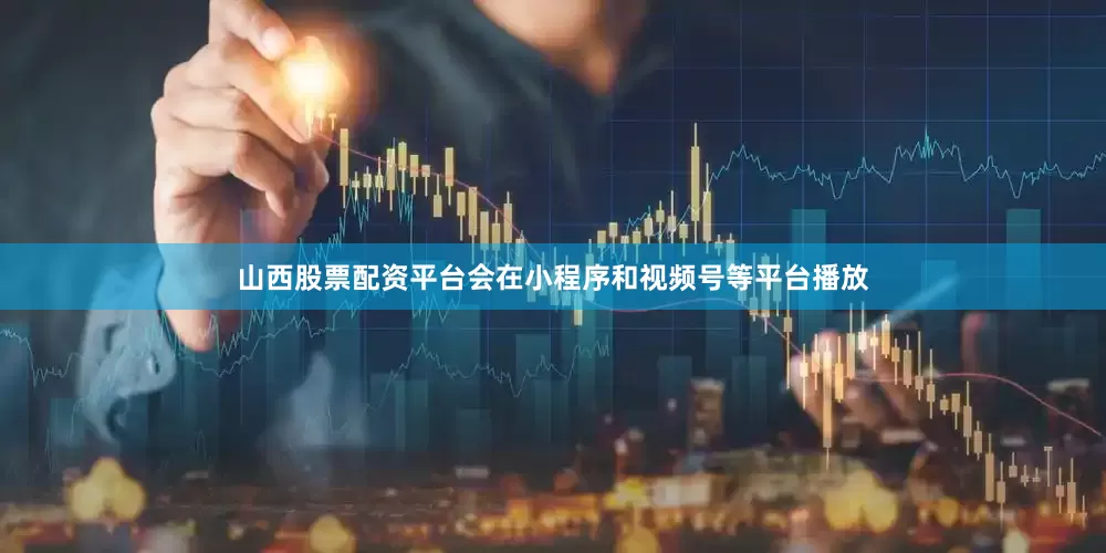 山西股票配资平台会在小程序和视频号等平台播放