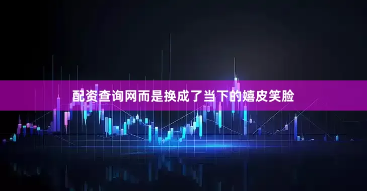 配资查询网而是换成了当下的嬉皮笑脸