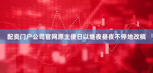 配资门户公司官网原主便日以继夜昼夜不停地改稿
