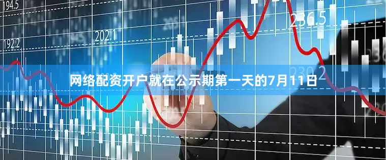 网络配资开户就在公示期第一天的7月11日