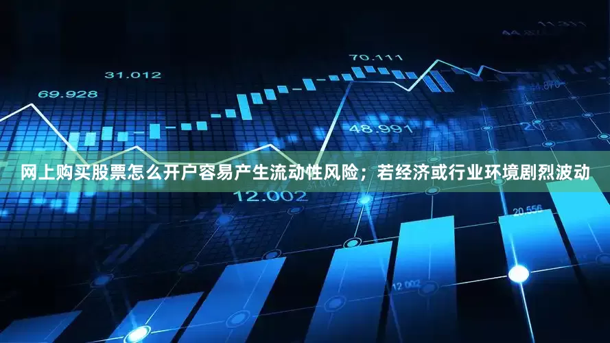 网上购买股票怎么开户容易产生流动性风险；若经济或行业环境剧烈波动
