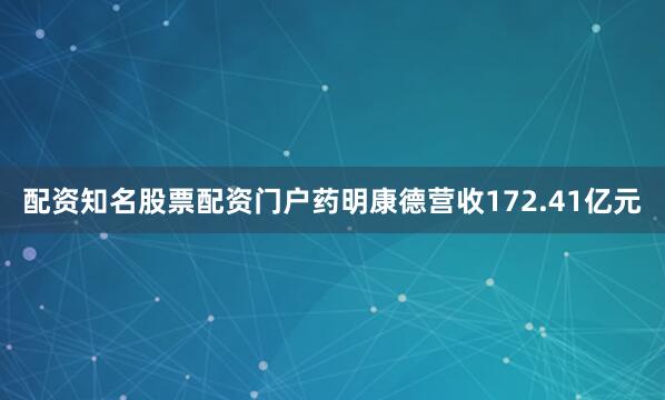 配资知名股票配资门户药明康德营收172.41亿元