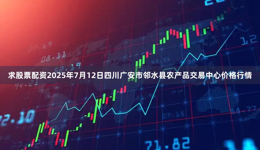 求股票配资2025年7月12日四川广安市邻水县农产品交易中心价格行情