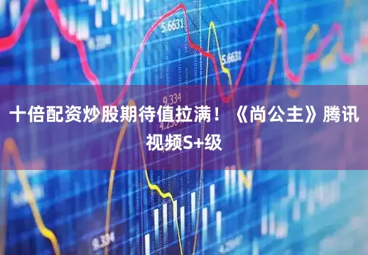 十倍配资炒股期待值拉满！《尚公主》腾讯视频S+级