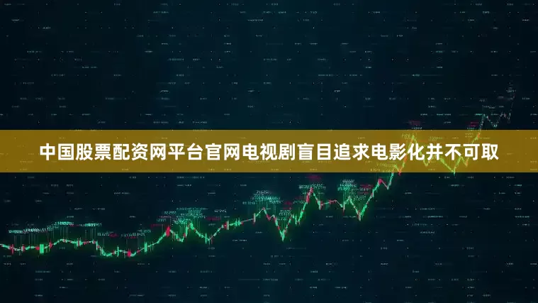中国股票配资网平台官网电视剧盲目追求电影化并不可取