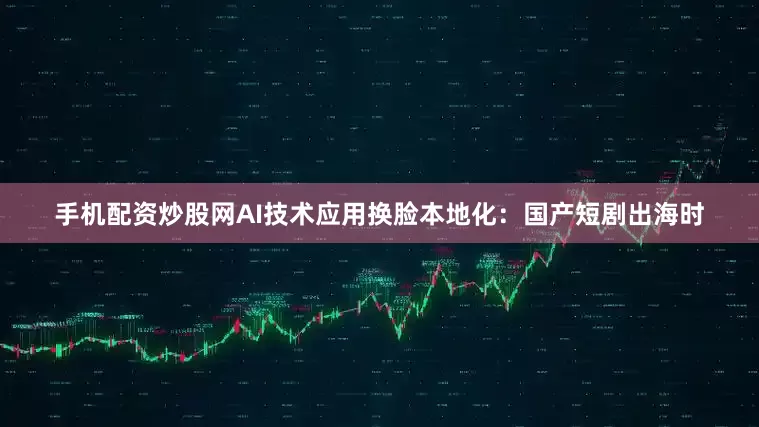 手机配资炒股网AI技术应用换脸本地化：国产短剧出海时
