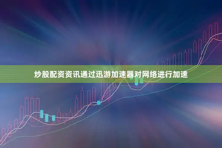 炒股配资资讯通过迅游加速器对网络进行加速