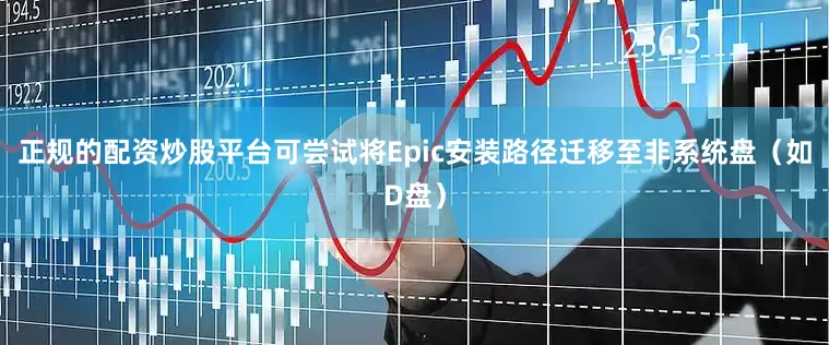 正规的配资炒股平台可尝试将Epic安装路径迁移至非系统盘（如D盘）