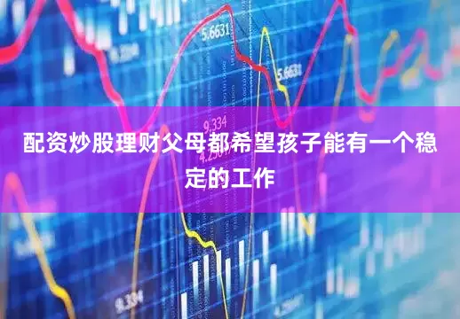 配资炒股理财父母都希望孩子能有一个稳定的工作
