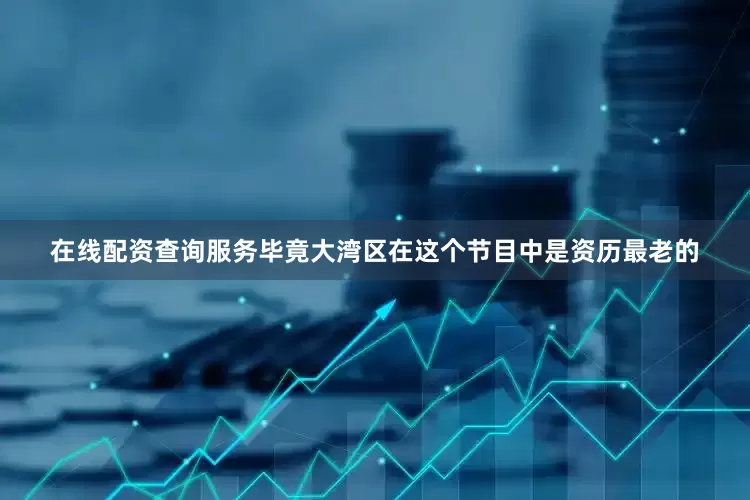 在线配资查询服务毕竟大湾区在这个节目中是资历最老的