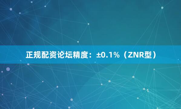正规配资论坛精度：±0.1%（ZNR型）