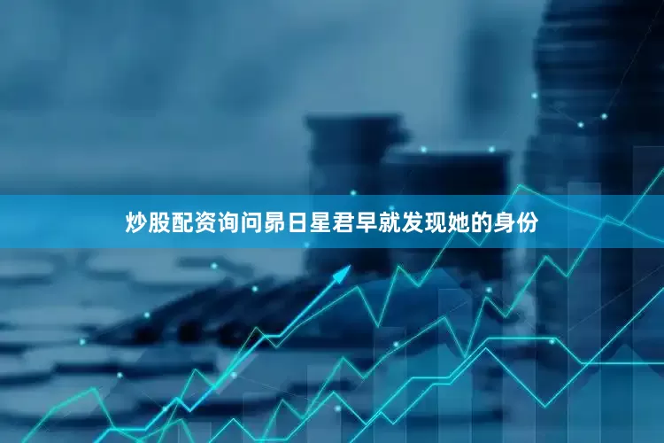 炒股配资询问昴日星君早就发现她的身份