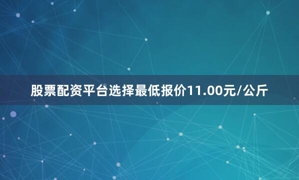 股票配资平台选择最低报价11.00元/公斤