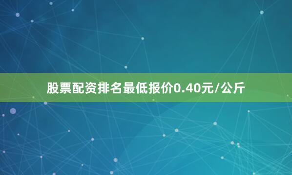 股票配资排名最低报价0.40元/公斤