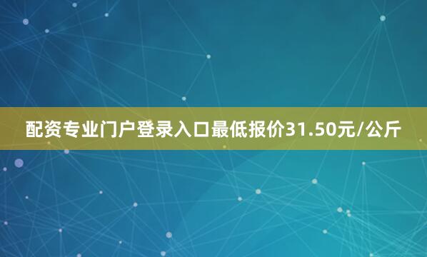 配资专业门户登录入口最低报价31.50元/公斤