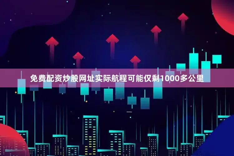 免费配资炒股网址实际航程可能仅剩1000多公里