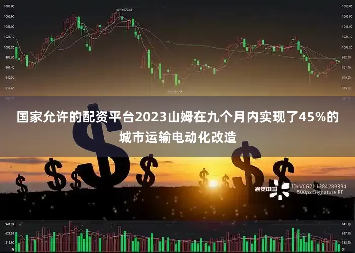 国家允许的配资平台2023山姆在九个月内实现了45%的城市运输电动化改造