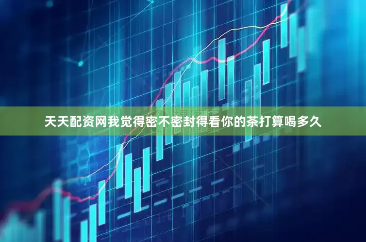 天天配资网我觉得密不密封得看你的茶打算喝多久